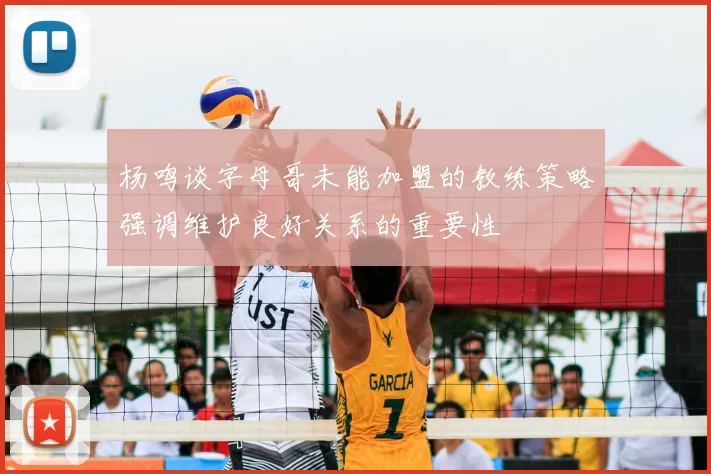 杨鸣谈字母哥未能加盟的教练策略强调维护良好关系的重要性