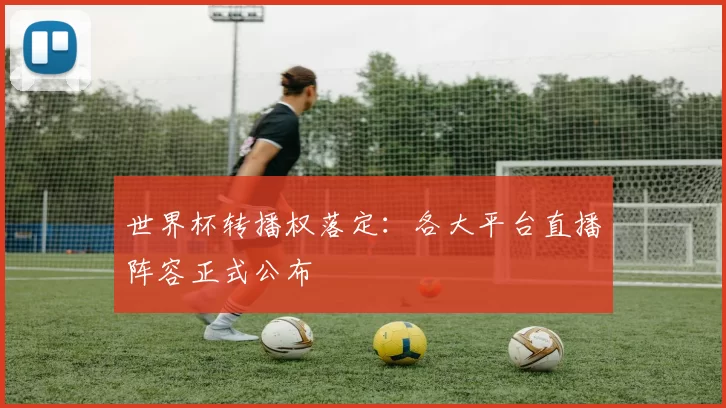 世界杯转播权落定：各大平台直播阵容正式公布
