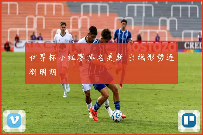 世界杯小组赛排名更新 出线形势逐渐明朗