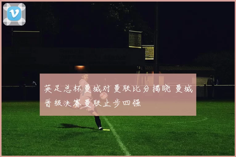 英足总杯曼城对曼联比分揭晓 曼城晋级决赛曼联止步四强