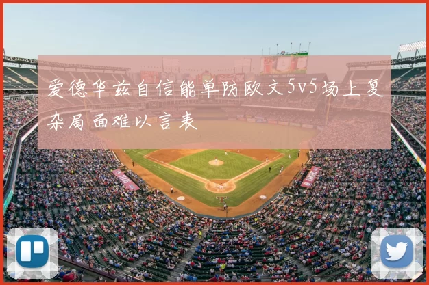 爱德华兹自信能单防欧文5v5场上复杂局面难以言表