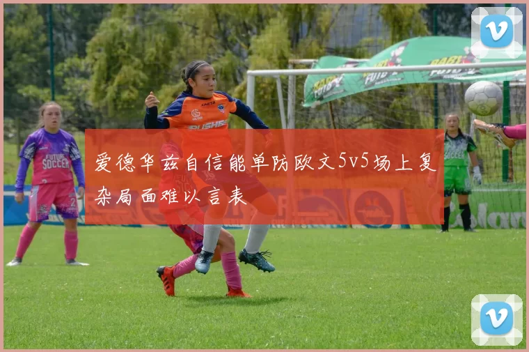 爱德华兹自信能单防欧文5v5场上复杂局面难以言表