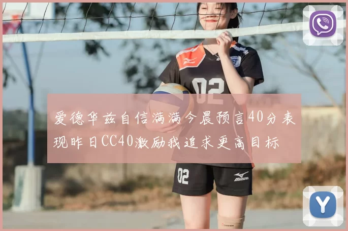 爱德华兹自信满满今晨预言40分表现昨日CC40激励我追求更高目标