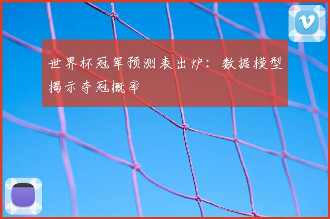 世界杯冠军预测表出炉：数据模型揭示夺冠概率