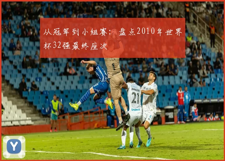 从冠军到小组赛：盘点2010年世界杯32强最终座次