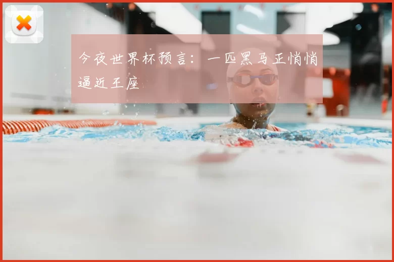 今夜世界杯预言：一匹黑马正悄悄逼近王座