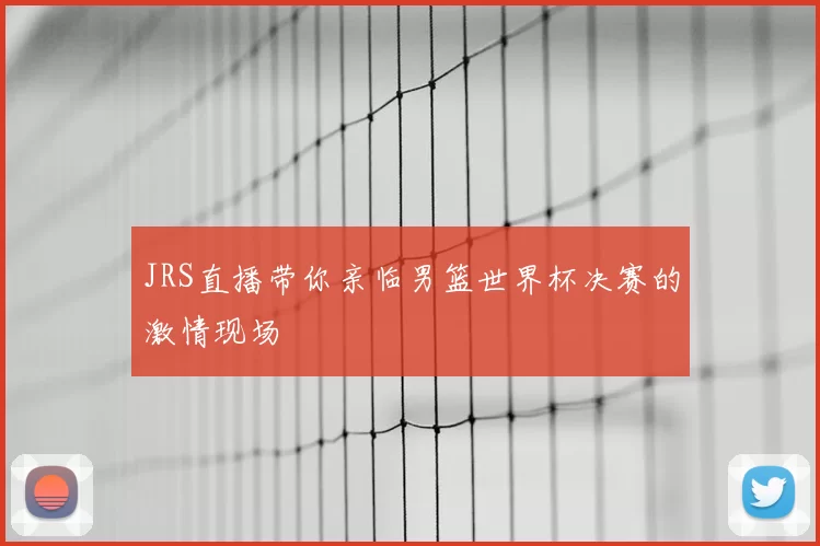 JRS直播带你亲临男篮世界杯决赛的激情现场