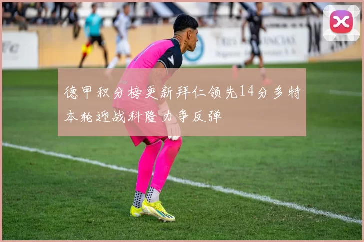 德甲积分榜更新拜仁领先14分多特本轮迎战科隆力争反弹