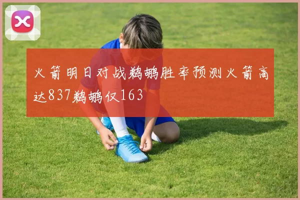 火箭明日对战鹈鹕胜率预测火箭高达837鹈鹕仅163