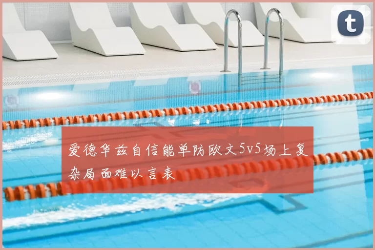 爱德华兹自信能单防欧文5v5场上复杂局面难以言表