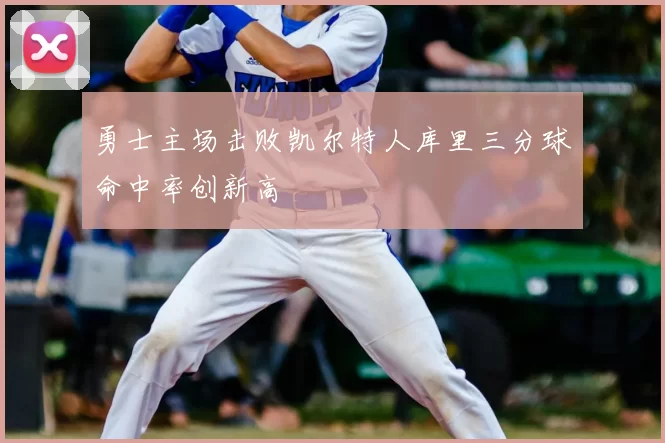 勇士主场击败凯尔特人库里三分球命中率创新高