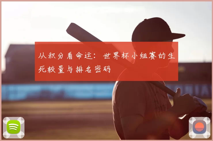从积分看命运：世界杯小组赛的生死较量与排名密码