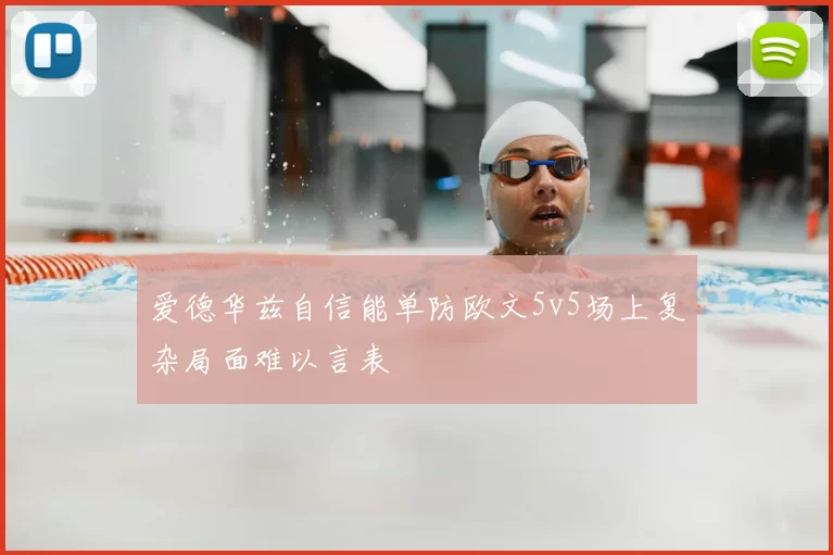 爱德华兹自信能单防欧文5v5场上复杂局面难以言表