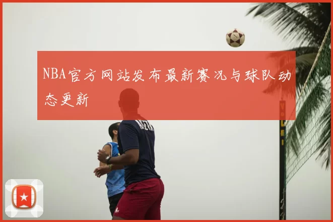 NBA官方网站发布最新赛况与球队动态更新