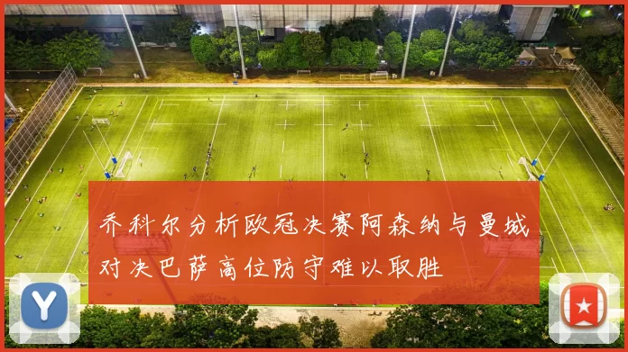乔科尔分析欧冠决赛阿森纳与曼城对决巴萨高位防守难以取胜