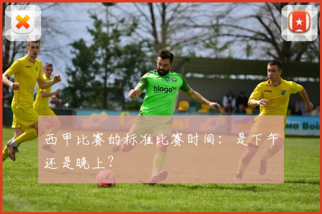 西甲比赛的标准比赛时间：是下午还是晚上？