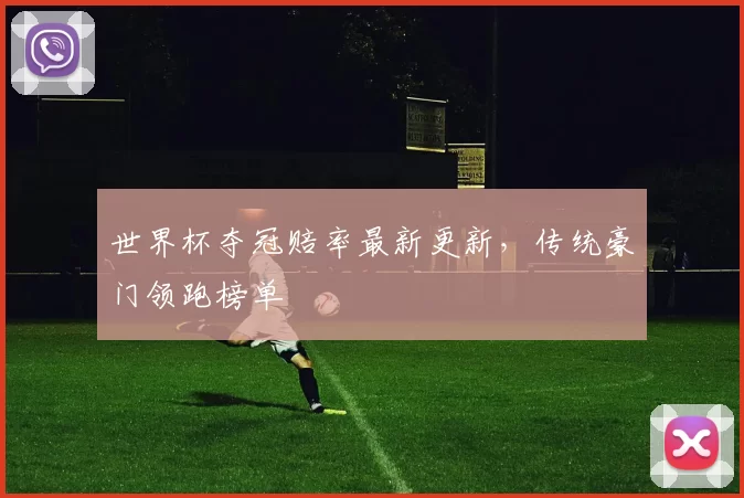 世界杯夺冠赔率最新更新,传统豪门领跑榜单
