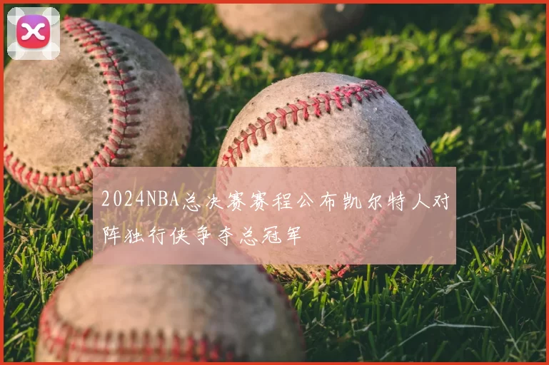 2024NBA总决赛赛程公布凯尔特人对阵独行侠争夺总冠军