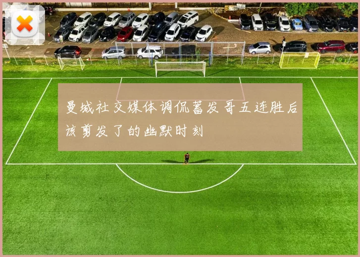 曼城社交媒体调侃蓄发哥五连胜后该剪发了的幽默时刻