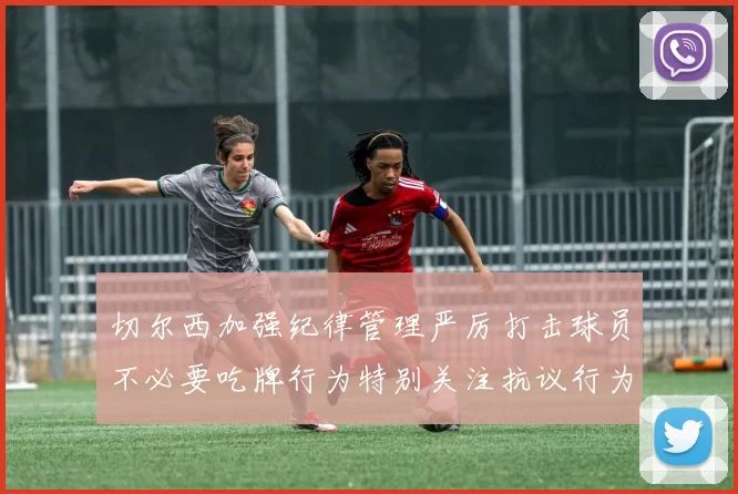 切尔西加强纪律管理严厉打击球员不必要吃牌行为特别关注抗议行为