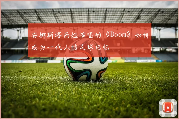 安娜斯塔西娅演唱的《Boom》如何成为一代人的足球记忆