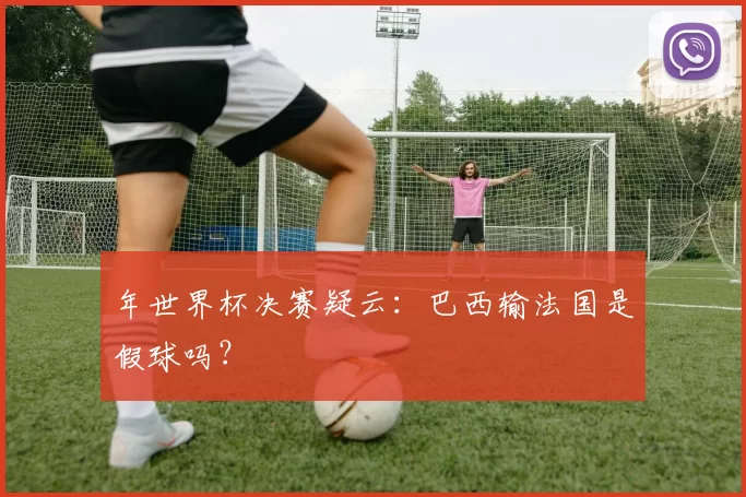 年世界杯决赛疑云：巴西输法国是假球吗？