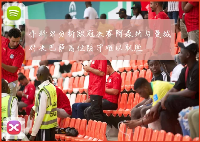 乔科尔分析欧冠决赛阿森纳与曼城对决巴萨高位防守难以取胜