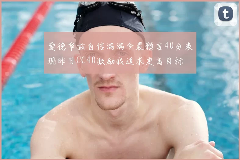 爱德华兹自信满满今晨预言40分表现昨日CC40激励我追求更高目标