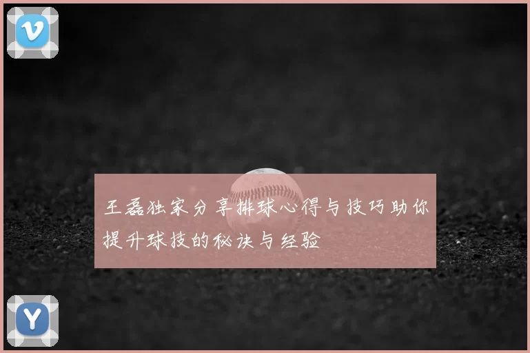 王磊独家分享排球心得与技巧助你提升球技的秘诀与经验