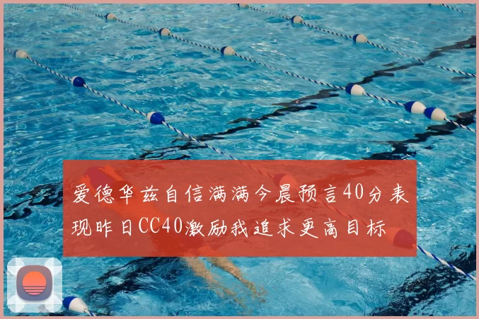 爱德华兹自信满满今晨预言40分表现昨日CC40激励我追求更高目标