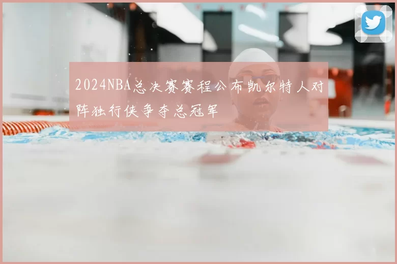 2024NBA总决赛赛程公布凯尔特人对阵独行侠争夺总冠军