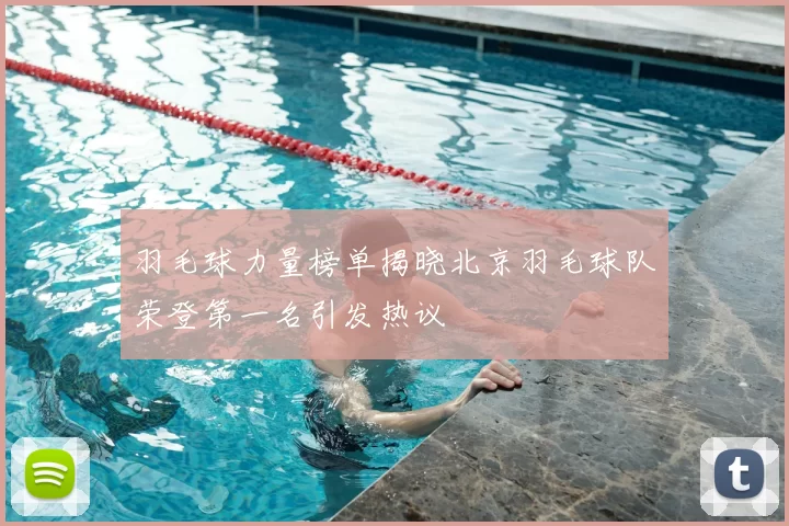 羽毛球力量榜单揭晓北京羽毛球队荣登第一名引发热议