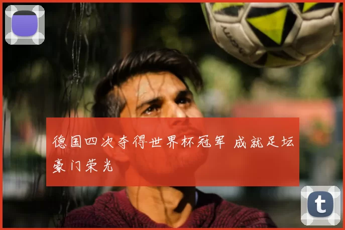 德国四次夺得世界杯冠军 成就足坛豪门荣光