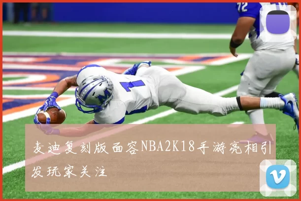 麦迪复刻版面容NBA2K18手游亮相引发玩家关注
