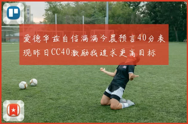 爱德华兹自信满满今晨预言40分表现昨日CC40激励我追求更高目标