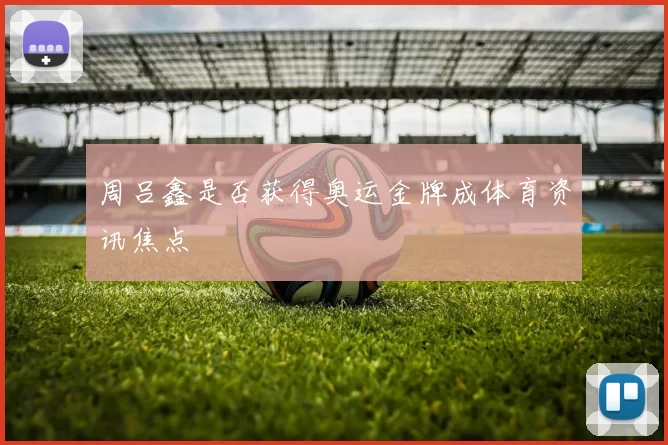 周吕鑫是否获得奥运金牌成体育资讯焦点