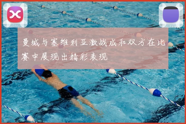 曼城与塞维利亚激战成和双方在比赛中展现出精彩表现