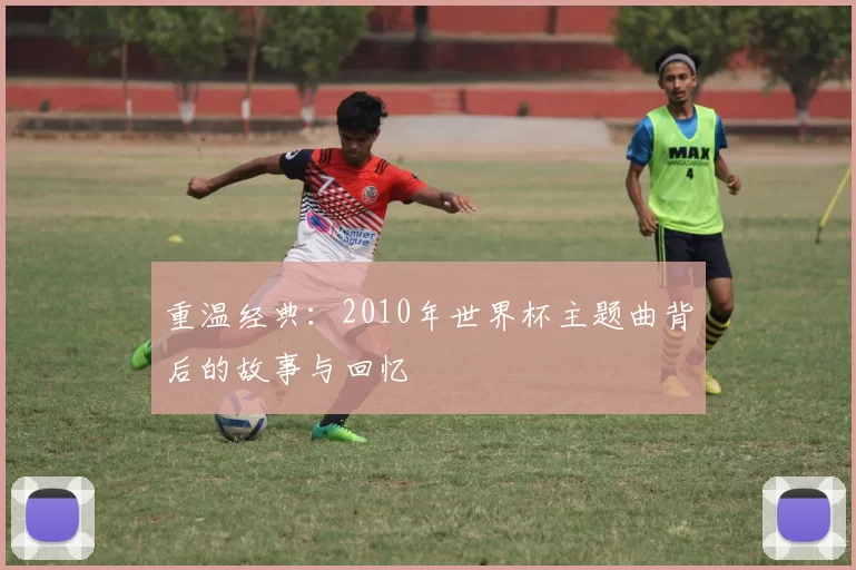 重温经典：2010年世界杯主题曲背后的故事与回忆